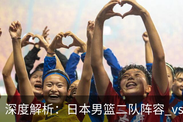 深度解析：日本男篮二队阵容 vs 中国男篮，胜负手在哪里？